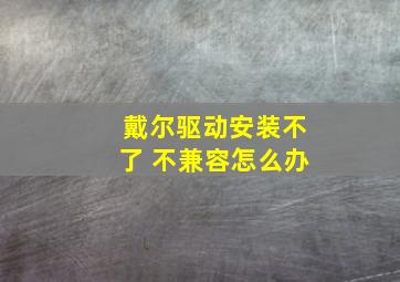 戴尔驱动安装不了 不兼容怎么办